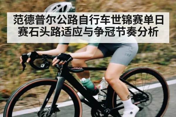 范德普尔公路自行车世锦赛单日赛石头路适应与争冠节奏分析