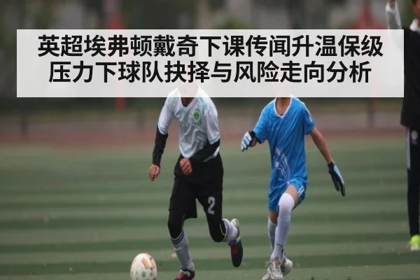 英超埃弗顿戴奇下课传闻升温保级压力下球队抉择与风险走向分析
