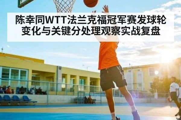陈幸同WTT法兰克福冠军赛发球轮变化与关键分处理观察实战复盘